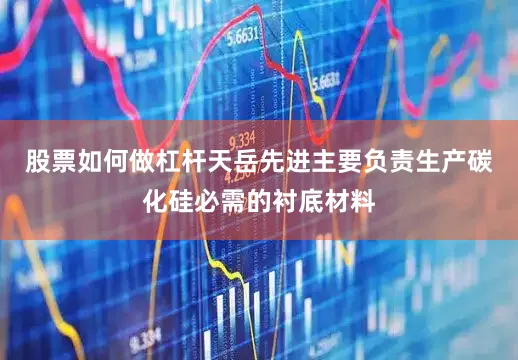 股票如何做杠杆　　天岳先进主要负责生产碳化硅必需的衬底材料