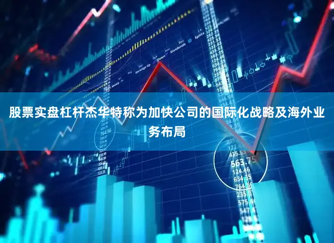 股票实盘杠杆杰华特称为加快公司的国际化战略及海外业务布局