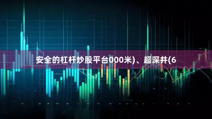 安全的杠杆炒股平台000米)、超深井(6