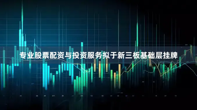 专业股票配资与投资服务拟于新三板基础层挂牌