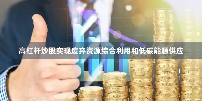 高杠杆炒股实现废弃资源综合利用和低碳能源供应