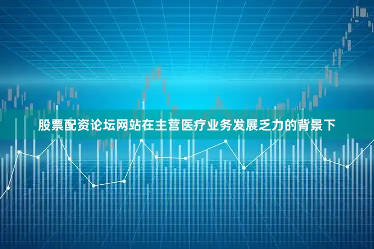股票配资论坛网站在主营医疗业务发展乏力的背景下