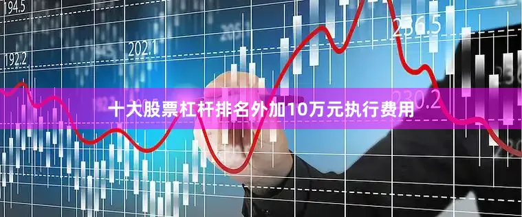 十大股票杠杆排名外加10万元执行费用