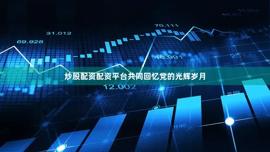炒股配资配资平台共同回忆党的光辉岁月