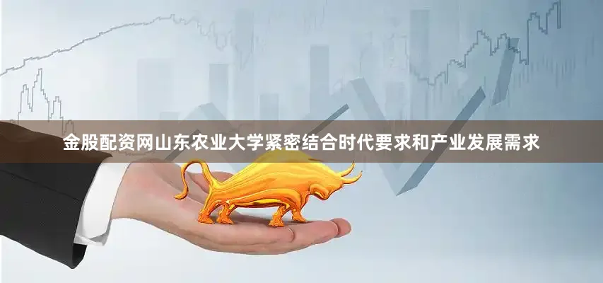 金股配资网山东农业大学紧密结合时代要求和产业发展需求