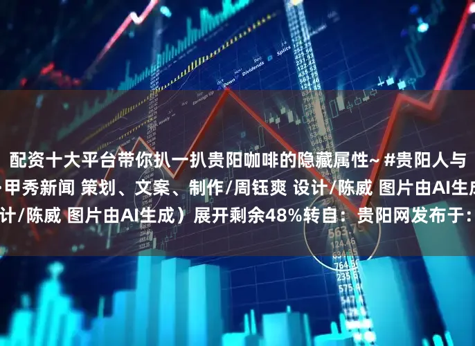 配资十大平台带你扒一扒贵阳咖啡的隐藏属性~ #贵阳人与咖啡的日常# （贵阳网·甲秀新闻 策划、文案、制作/周钰爽 设计/陈威 图片由AI生成）展开剩余48%转自：贵阳网发布于：北京市
