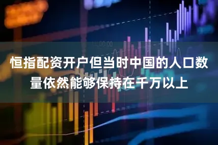 恒指配资开户但当时中国的人口数量依然能够保持在千万以上
