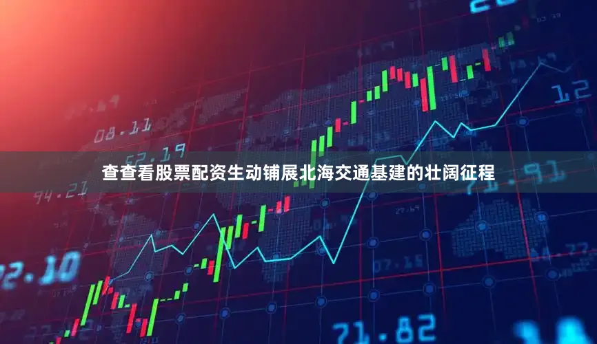 查查看股票配资生动铺展北海交通基建的壮阔征程