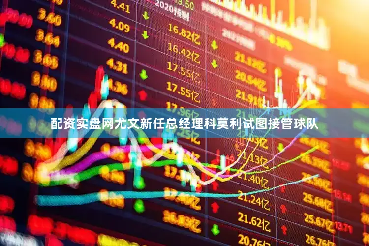 配资实盘网尤文新任总经理科莫利试图接管球队