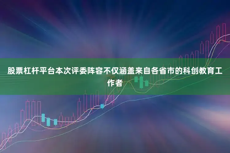 股票杠杆平台本次评委阵容不仅涵盖来自各省市的科创教育工作者