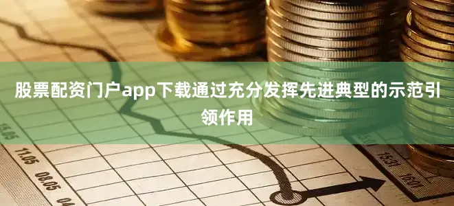 股票配资门户app下载通过充分发挥先进典型的示范引领作用