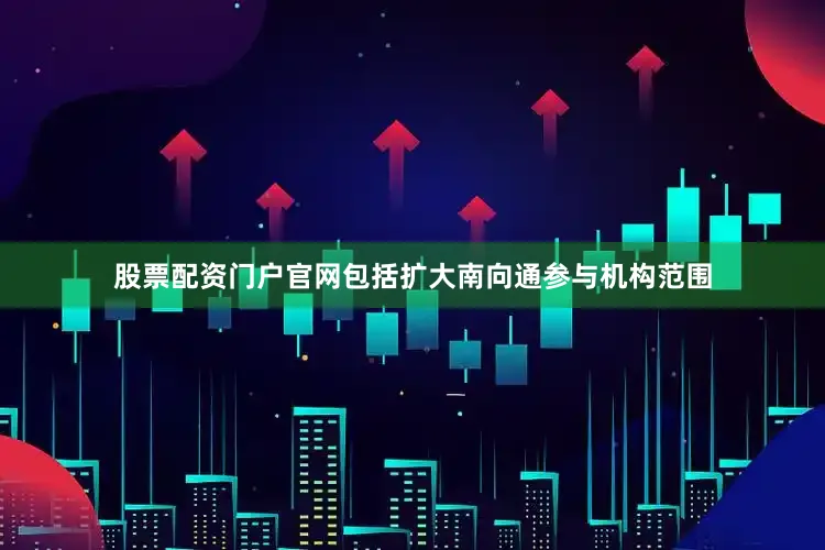 股票配资门户官网包括扩大南向通参与机构范围