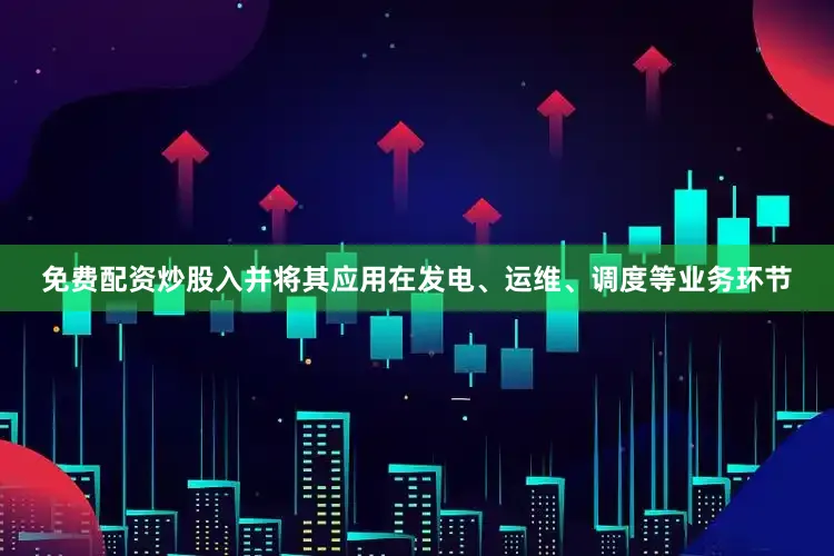 免费配资炒股入并将其应用在发电、运维、调度等业务环节