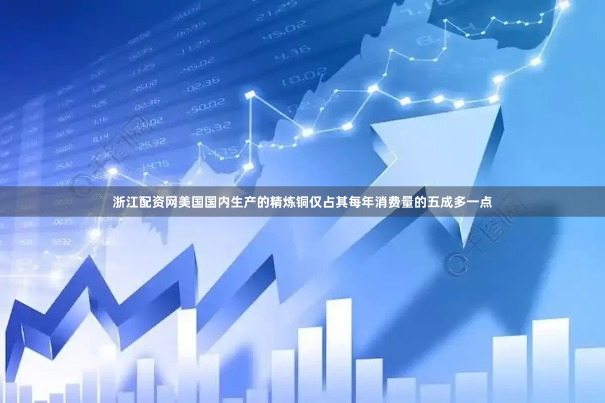 浙江配资网美国国内生产的精炼铜仅占其每年消费量的五成多一点