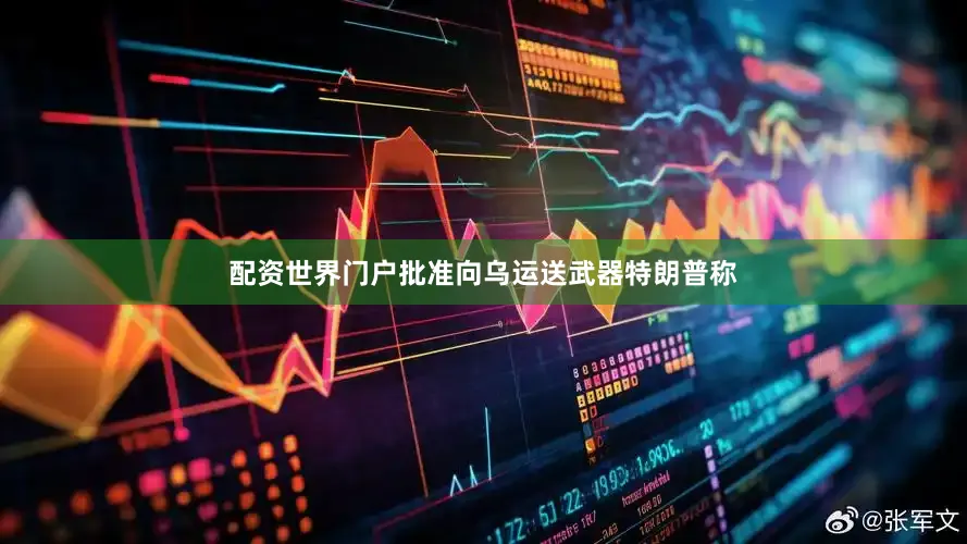 配资世界门户批准向乌运送武器　　特朗普称