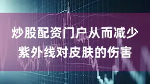 炒股配资门户从而减少紫外线对皮肤的伤害