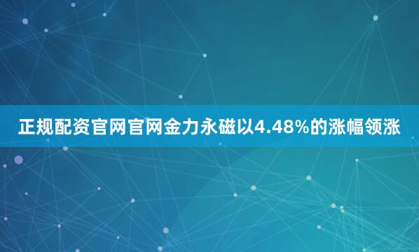 正规配资官网官网金力永磁以4.48%的涨幅领涨
