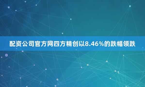 配资公司官方网四方精创以8.46%的跌幅领跌