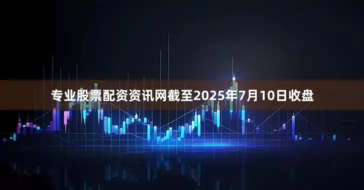 专业股票配资资讯网截至2025年7月10日收盘