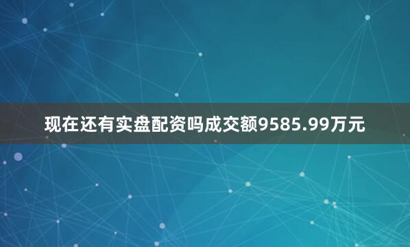 现在还有实盘配资吗成交额9585.99万元