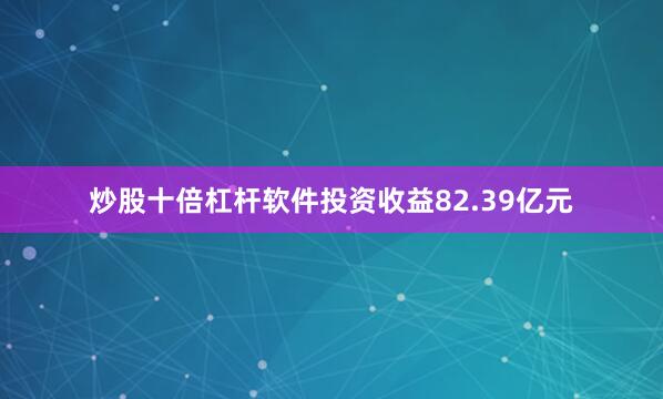 炒股十倍杠杆软件投资收益82.39亿元
