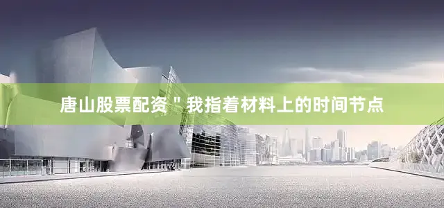 唐山股票配资＂我指着材料上的时间节点