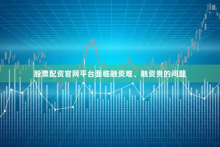 股票配资官网平台面临融资难、融资贵的问题