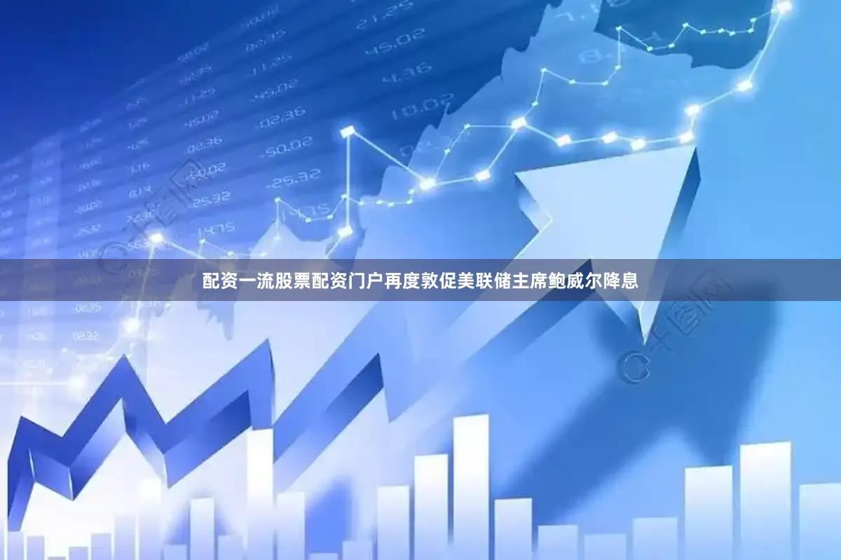 配资一流股票配资门户再度敦促美联储主席鲍威尔降息