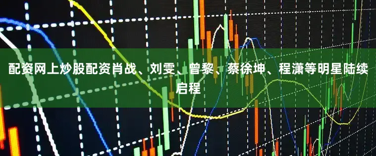 配资网上炒股配资肖战、刘雯、曾黎、蔡徐坤、程潇等明星陆续启程