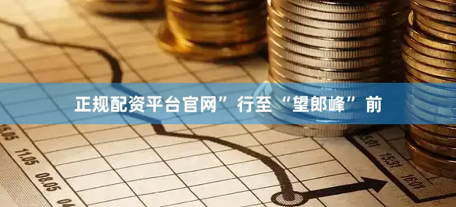 正规配资平台官网” 行至 “望郎峰” 前