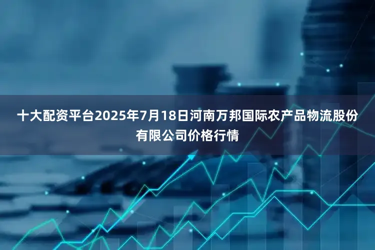 十大配资平台2025年7月18日河南万邦国际农产品物流股份有限公司价格行情