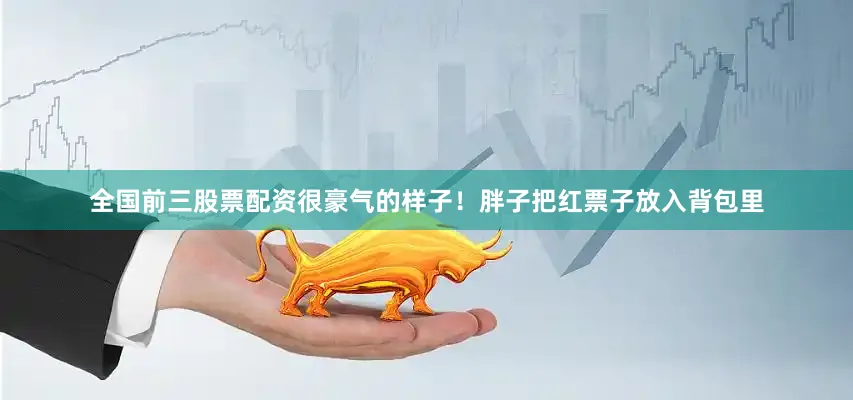 全国前三股票配资很豪气的样子！胖子把红票子放入背包里