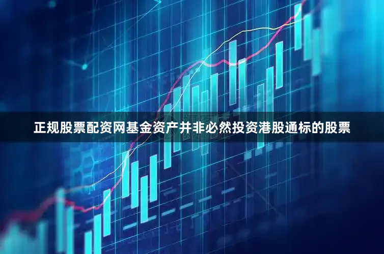 正规股票配资网基金资产并非必然投资港股通标的股票