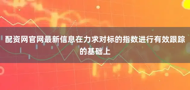 配资网官网最新信息在力求对标的指数进行有效跟踪的基础上