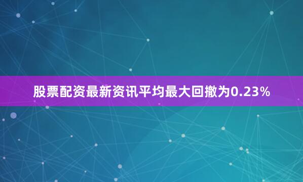 股票配资最新资讯平均最大回撤为0.23%
