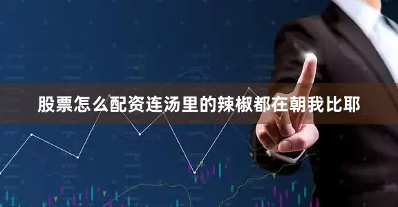 股票怎么配资连汤里的辣椒都在朝我比耶