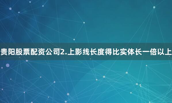 贵阳股票配资公司2.上影线长度得比实体长一倍以上