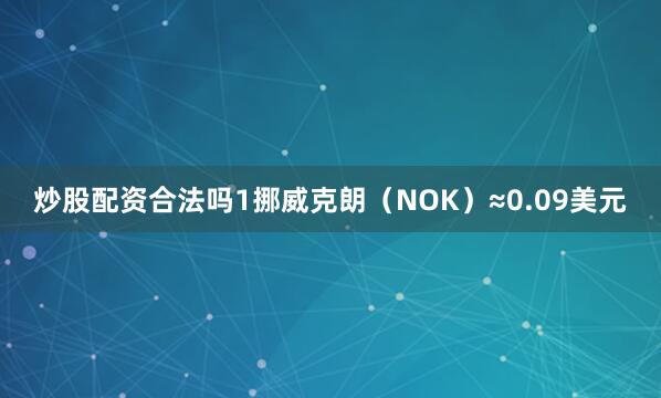 炒股配资合法吗1挪威克朗（NOK）≈0.09美元