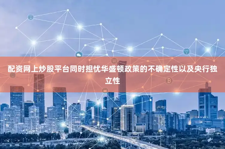 配资网上炒股平台同时担忧华盛顿政策的不确定性以及央行独立性