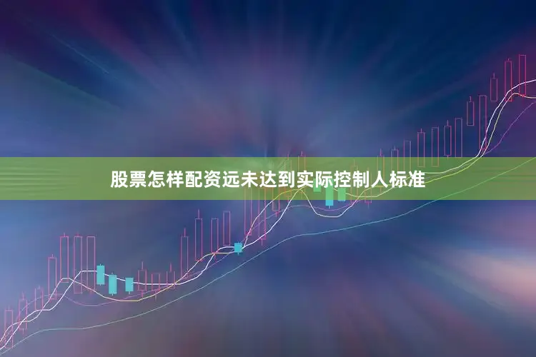 股票怎样配资远未达到实际控制人标准
