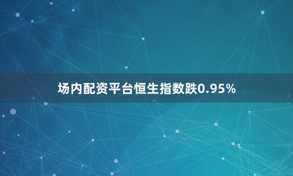 场内配资平台恒生指数跌0.95%