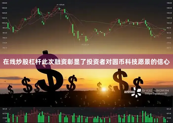 在线炒股杠杆此次融资彰显了投资者对圆币科技愿景的信心