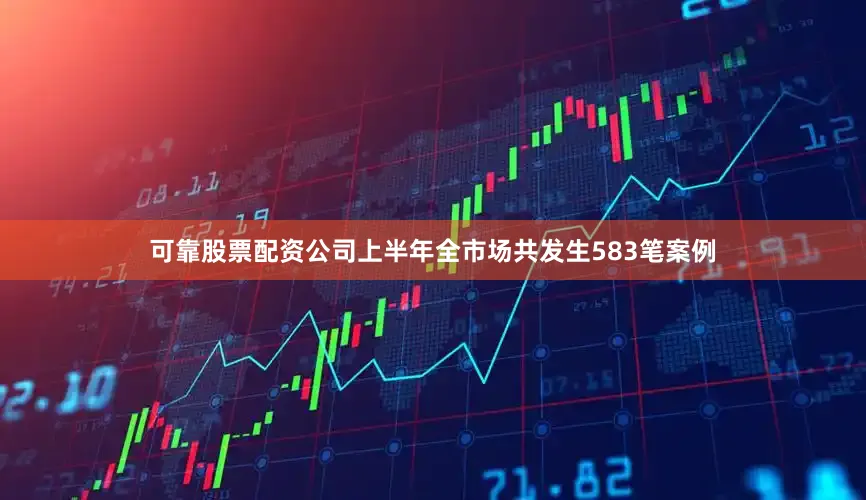 可靠股票配资公司上半年全市场共发生583笔案例
