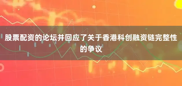 股票配资的论坛并回应了关于香港科创融资链完整性的争议