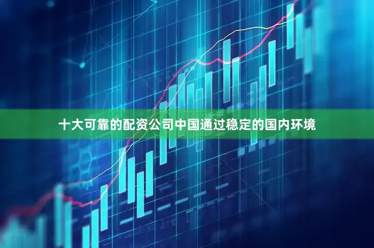 十大可靠的配资公司中国通过稳定的国内环境