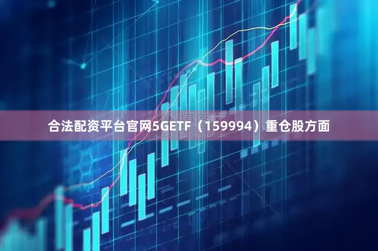 合法配资平台官网5GETF（159994）重仓股方面