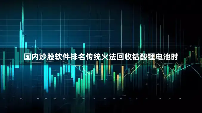国内炒股软件排名　　传统火法回收钴酸锂电池时