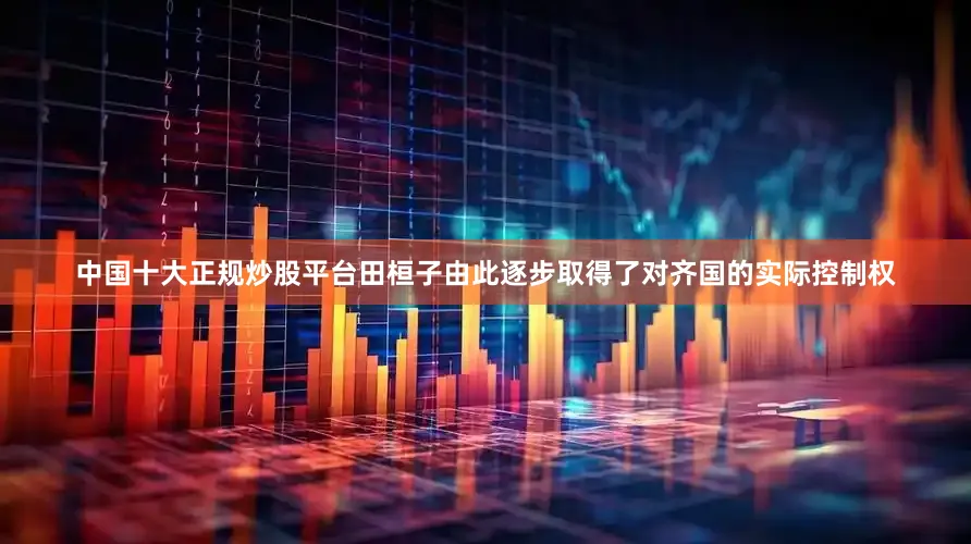 中国十大正规炒股平台田桓子由此逐步取得了对齐国的实际控制权