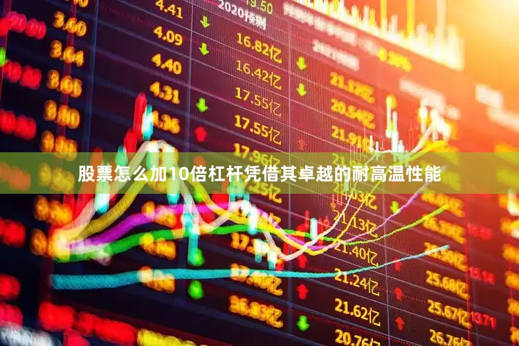 股票怎么加10倍杠杆凭借其卓越的耐高温性能