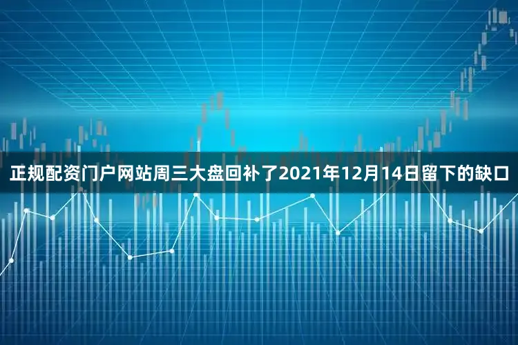 正规配资门户网站周三大盘回补了2021年12月14日留下的缺口